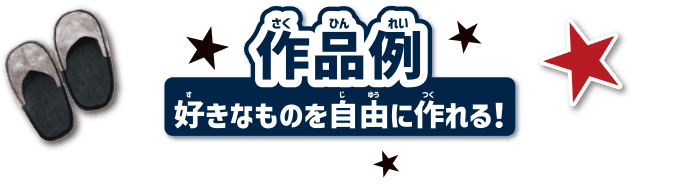 作品例 好きなものを自由に作れる！