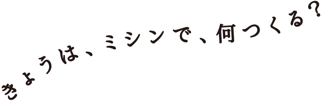 きょうは、ミシンで、何つくる？