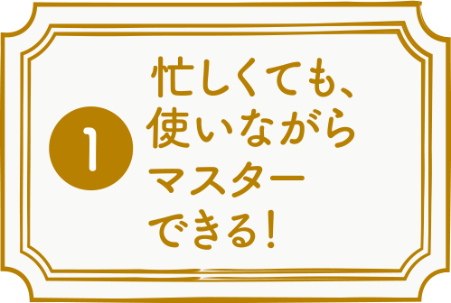 忙しくても、使いながらマスターできる！