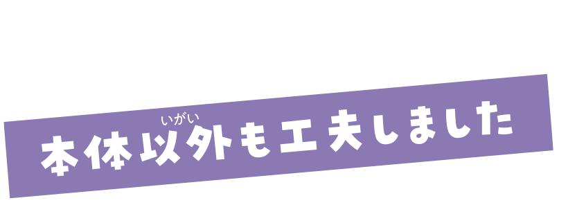 本体以外も工夫しました