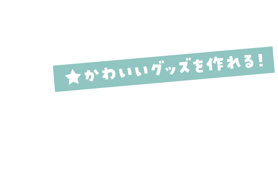 かわいいグッズを作れる！