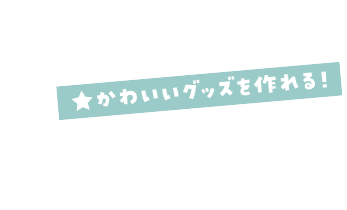 かわいいグッズを作れる！