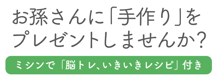 お孫さんに「手作り」をプレゼントしませんか？　ミシンで「脳トレ、いきいきレシピ」付き