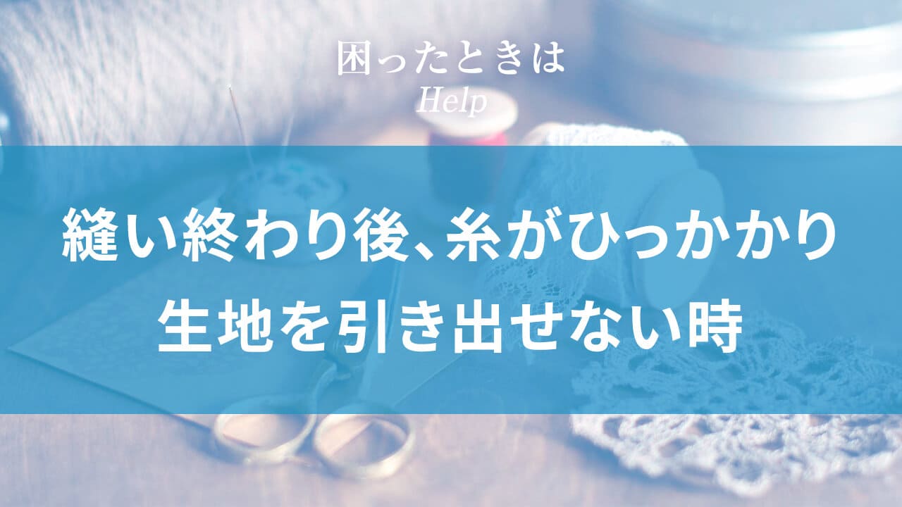 縫い終わり後、糸がひっかかり生地を引き出せない